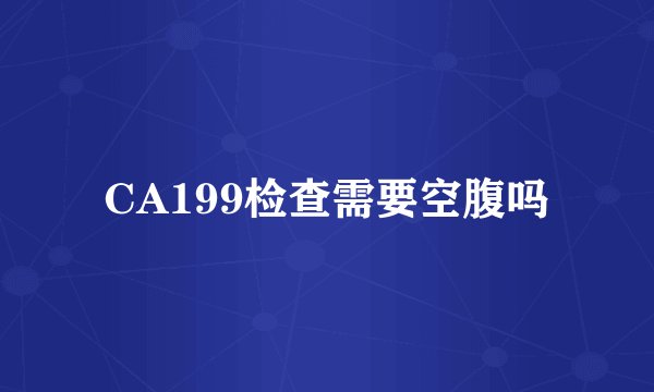 CA199检查需要空腹吗