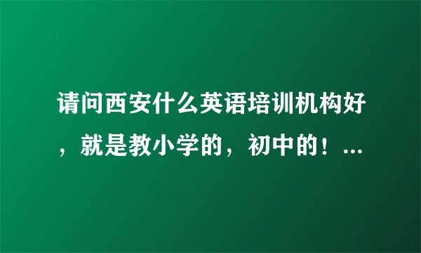 请问西安什么英语培训机构好，就是教小学的，初中的！！！！！