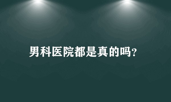 男科医院都是真的吗？