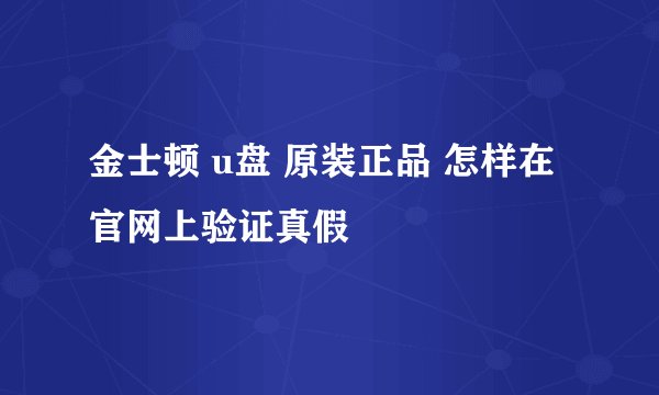 金士顿 u盘 原装正品 怎样在官网上验证真假