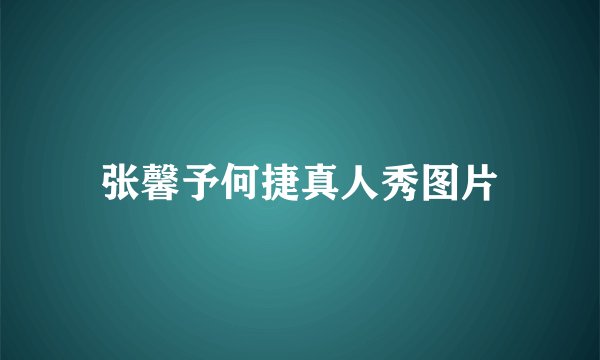 张馨予何捷真人秀图片