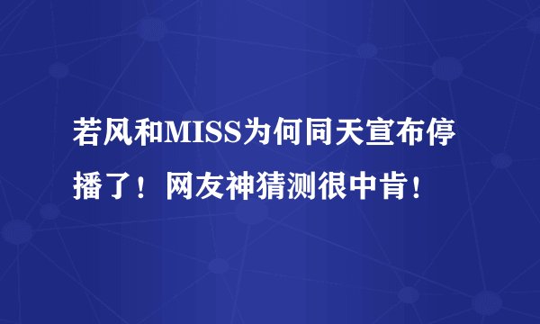 若风和MISS为何同天宣布停播了！网友神猜测很中肯！