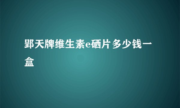 郢天牌维生素e硒片多少钱一盒