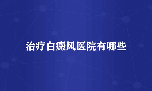 治疗白癜风医院有哪些