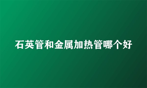 石英管和金属加热管哪个好