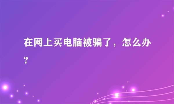 在网上买电脑被骗了，怎么办？