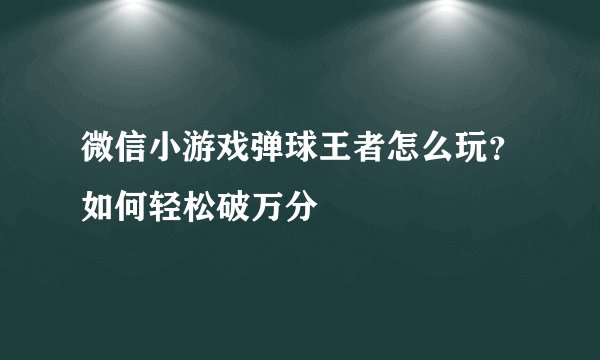 微信小游戏弹球王者怎么玩?如何轻松破万分
