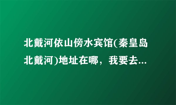 北戴河依山傍水宾馆(秦皇岛北戴河)地址在哪，我要去那里办事
