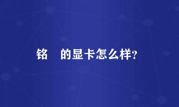 铭瑄的显卡怎么样？