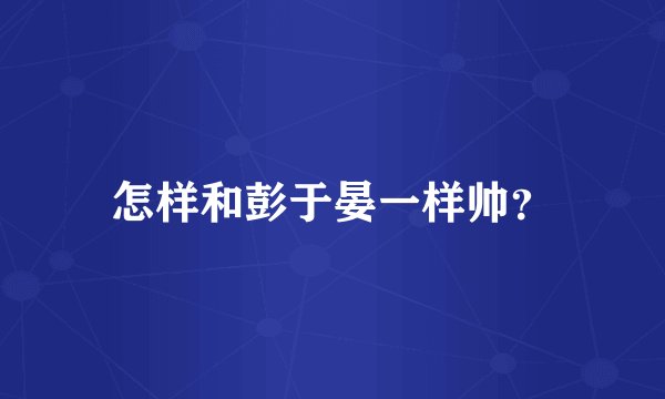怎样和彭于晏一样帅？