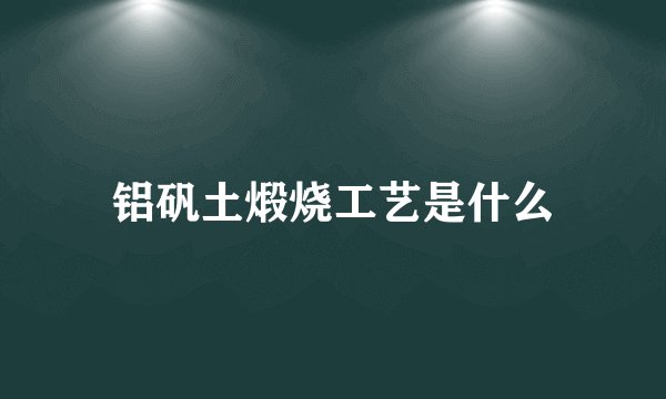 铝矾土煅烧工艺是什么