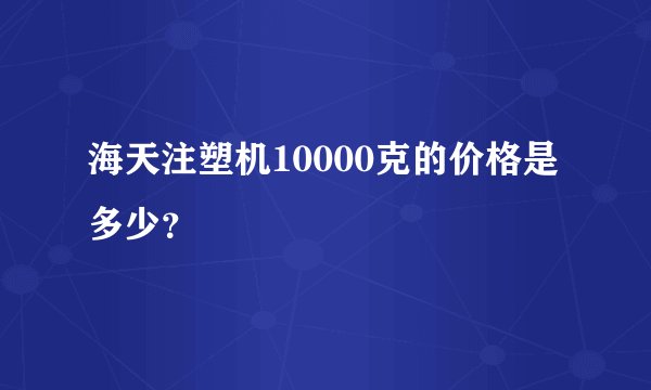 海天注塑机10000克的价格是多少？