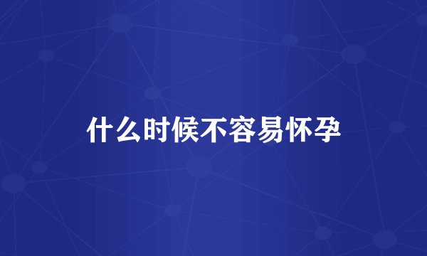 什么时候不容易怀孕