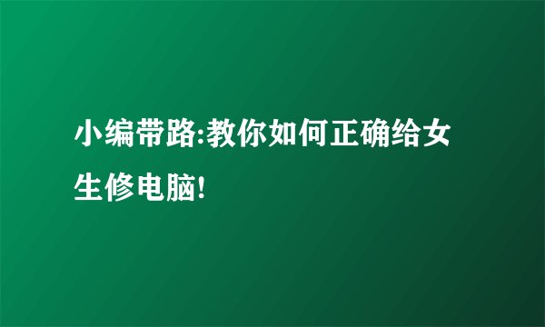 小编带路:教你如何正确给女生修电脑!