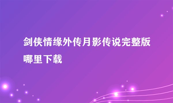 剑侠情缘外传月影传说完整版哪里下载