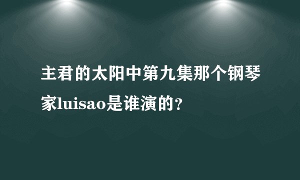 主君的太阳中第九集那个钢琴家luisao是谁演的？