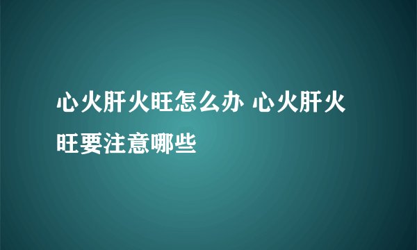 心火肝火旺怎么办 心火肝火旺要注意哪些