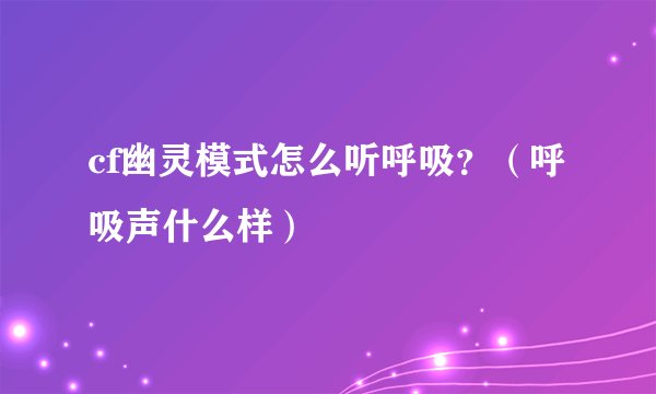 cf幽灵模式怎么听呼吸?(呼吸声什么样)