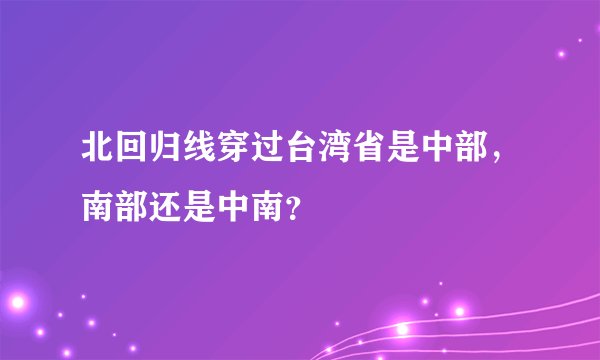 北回归线穿过台湾省是中部，南部还是中南？