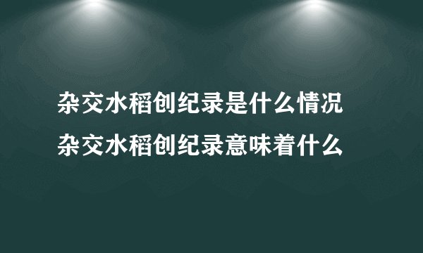 杂交水稻创纪录是什么情况 杂交水稻创纪录意味着什么