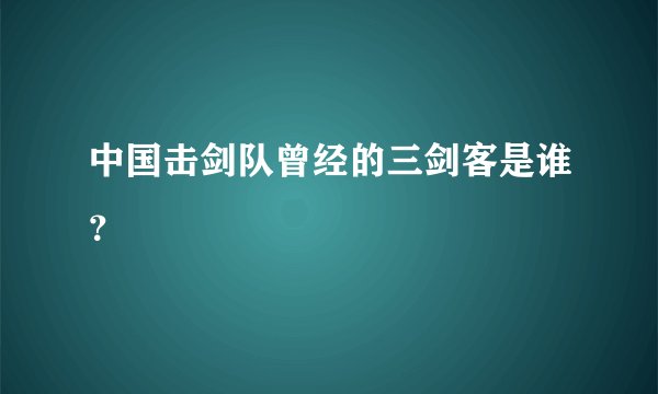 中国击剑队曾经的三剑客是谁？
