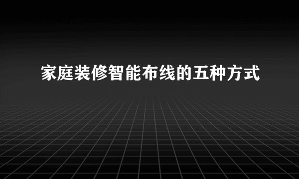 家庭装修智能布线的五种方式