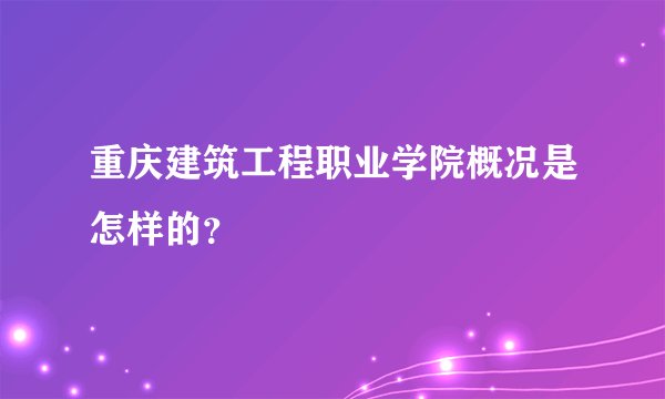 重庆建筑工程职业学院概况是怎样的？