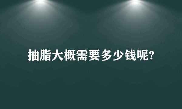 抽脂大概需要多少钱呢?