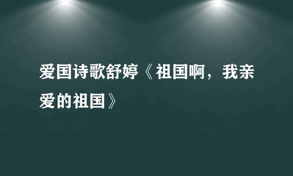 爱国诗歌舒婷《祖国啊，我亲爱的祖国》