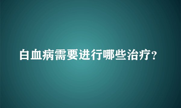 白血病需要进行哪些治疗？