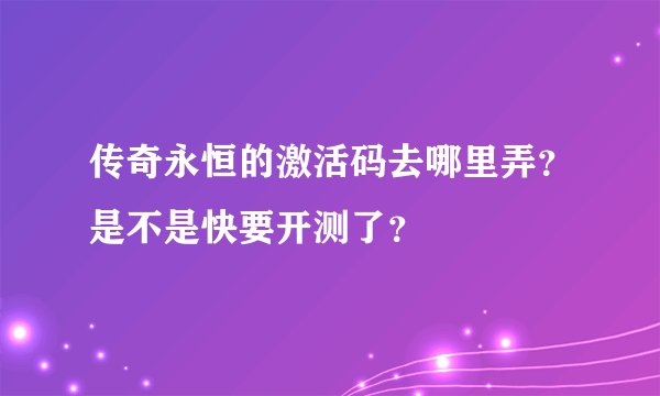 传奇永恒的激活码去哪里弄？是不是快要开测了？