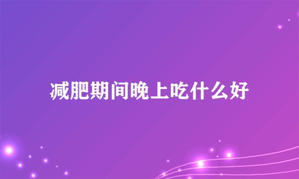 减肥期间晚上吃什么好