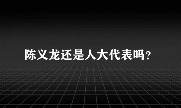 陈义龙还是人大代表吗?