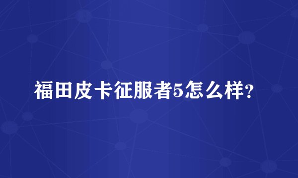 福田皮卡征服者5怎么样？
