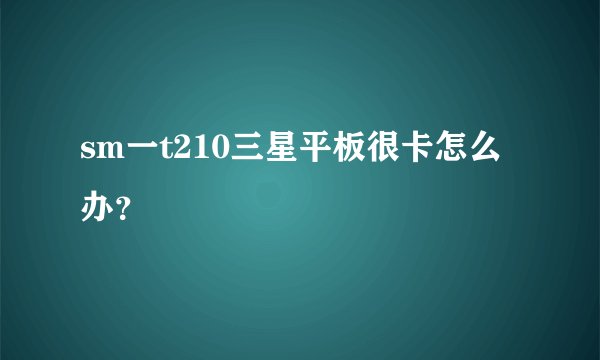 sm一t210三星平板很卡怎么办？