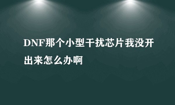 DNF那个小型干扰芯片我没开出来怎么办啊