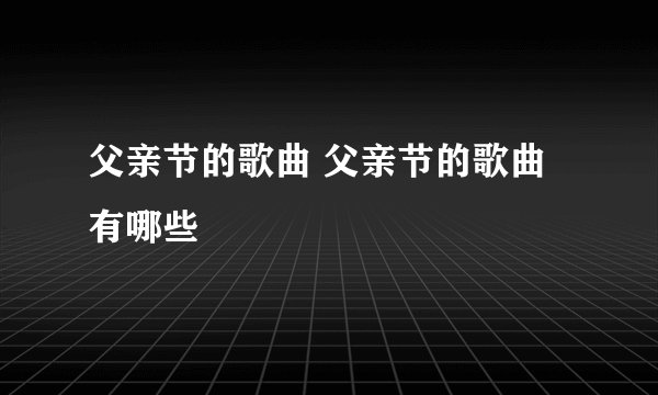 父亲节的歌曲 父亲节的歌曲有哪些