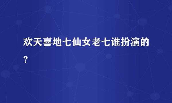 欢天喜地七仙女老七谁扮演的？