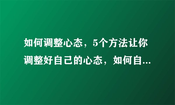 如何调整心态，5个方法让你调整好自己的心态，如何自我调整心态，如何正确的调整心态