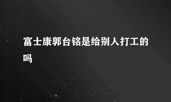 富士康郭台铭是给别人打工的吗