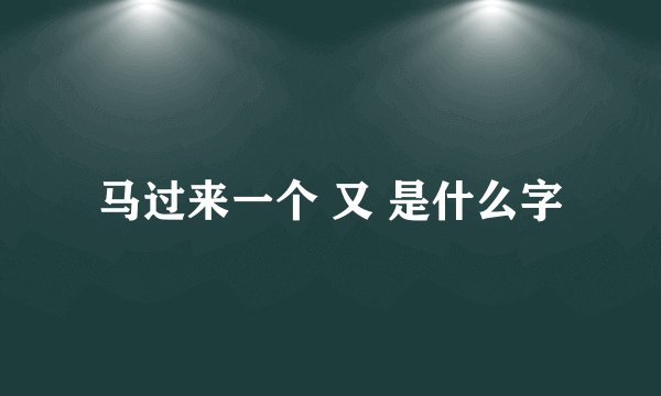 马过来一个 又 是什么字