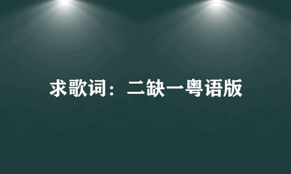 求歌词：二缺一粤语版
