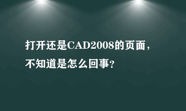 打开还是CAD2008的页面，不知道是怎么回事？