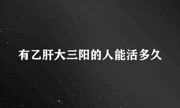 有乙肝大三阳的人能活多久