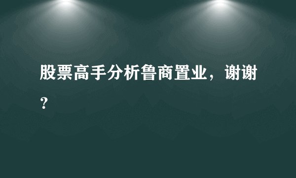 股票高手分析鲁商置业，谢谢？