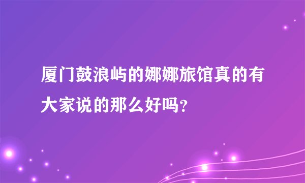 厦门鼓浪屿的娜娜旅馆真的有大家说的那么好吗？