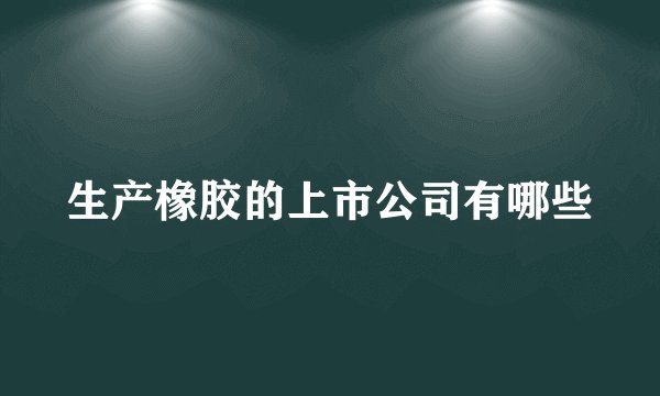 生产橡胶的上市公司有哪些