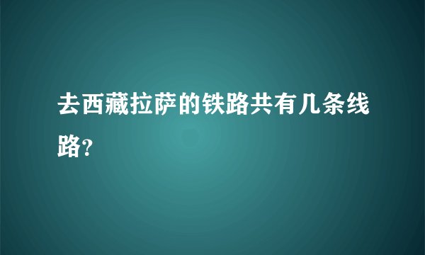 去西藏拉萨的铁路共有几条线路？