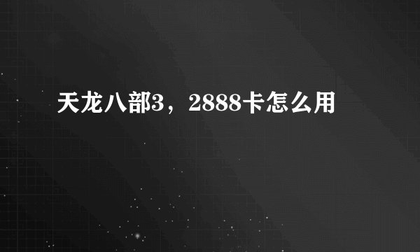 天龙八部3，2888卡怎么用