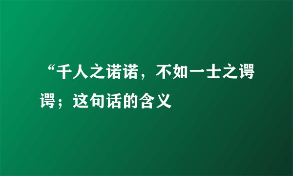“千人之诺诺，不如一士之谔谔；这句话的含义